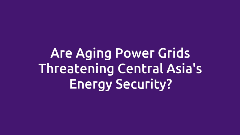 Are Aging Power Grids Threatening Central Asia's Energy Security?
