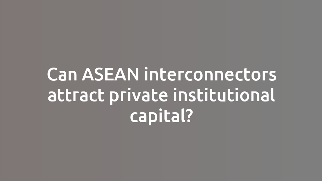 Can ASEAN interconnectors attract private institutional capital?