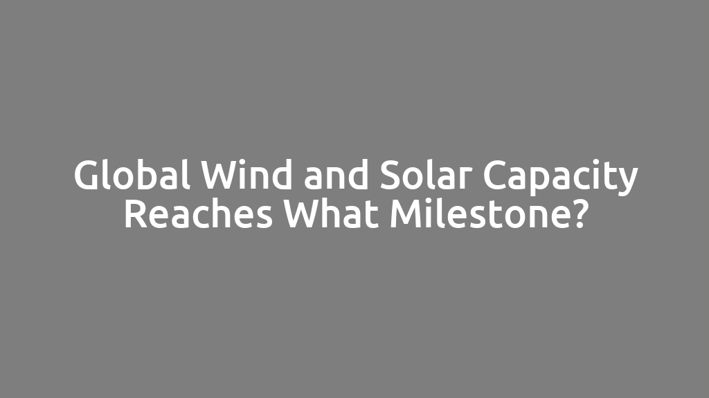 Global Wind and Solar Capacity Reaches What Milestone?