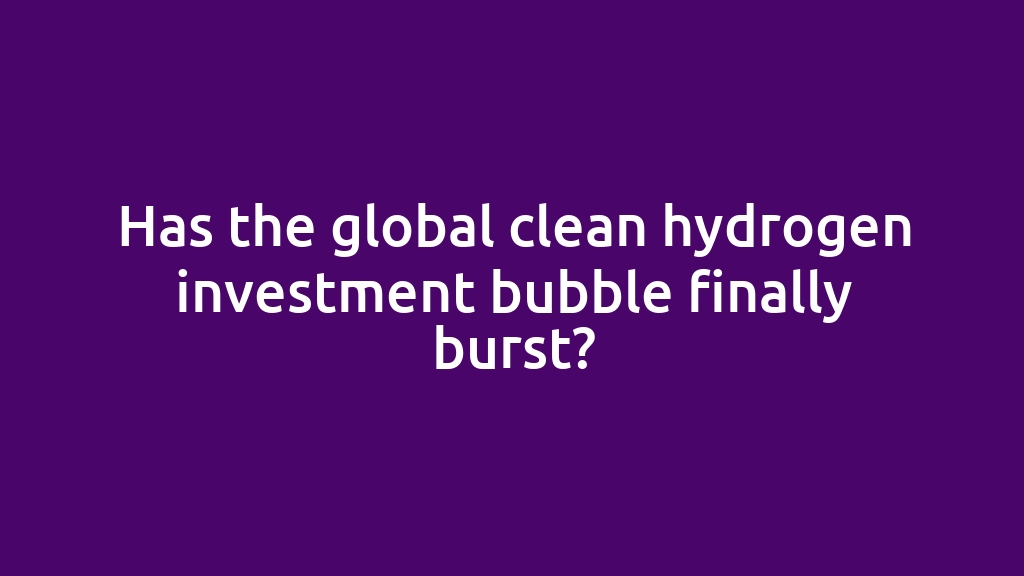 Has the global clean hydrogen investment bubble finally burst?