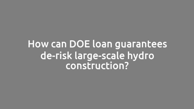 How can DOE loan guarantees de-risk large-scale hydro construction?
