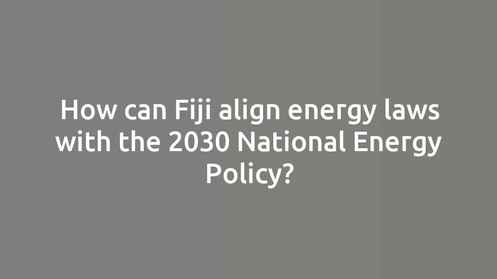 How can Fiji align energy laws with the 2030 National Energy Policy?