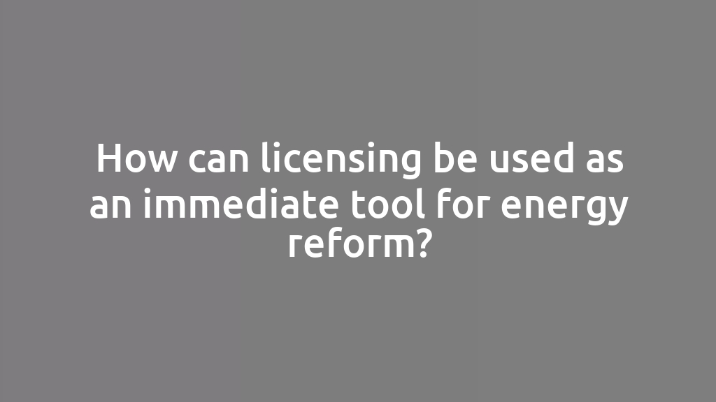 How can licensing be used as an immediate tool for energy reform?