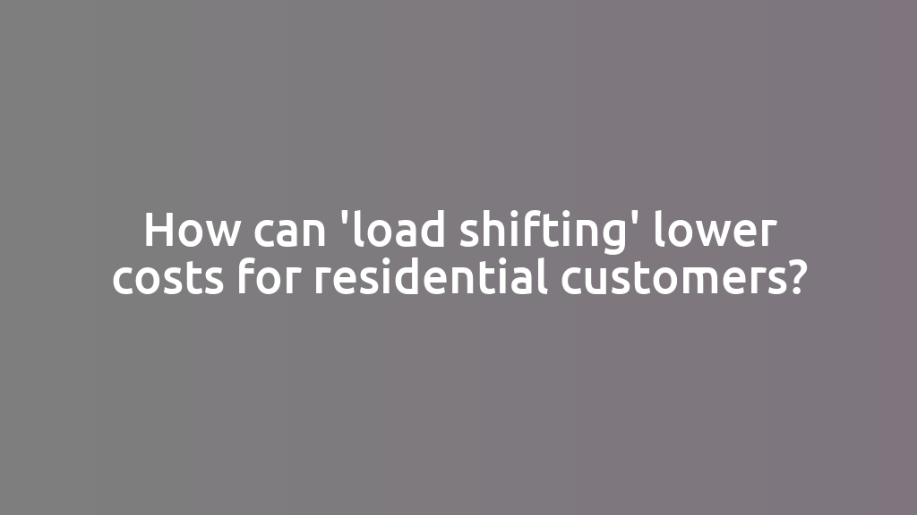 How can 'load shifting' lower costs for residential customers?