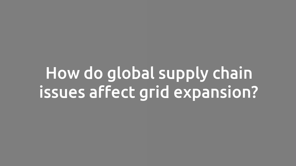 How do global supply chain issues affect grid expansion?