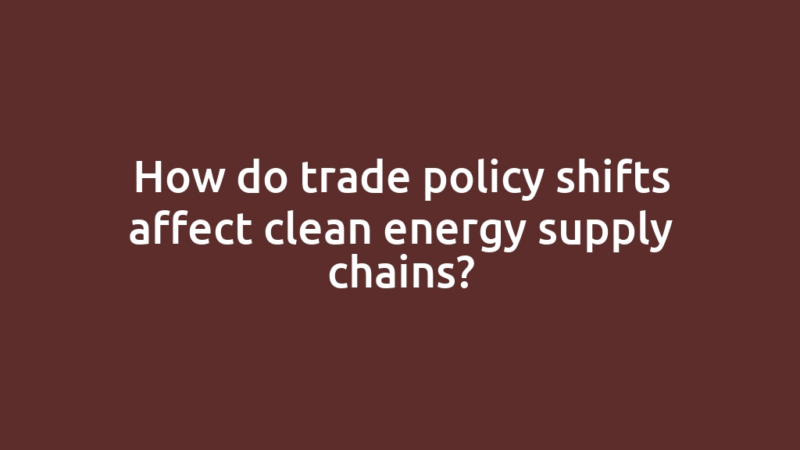 How do trade policy shifts affect clean energy supply chains?