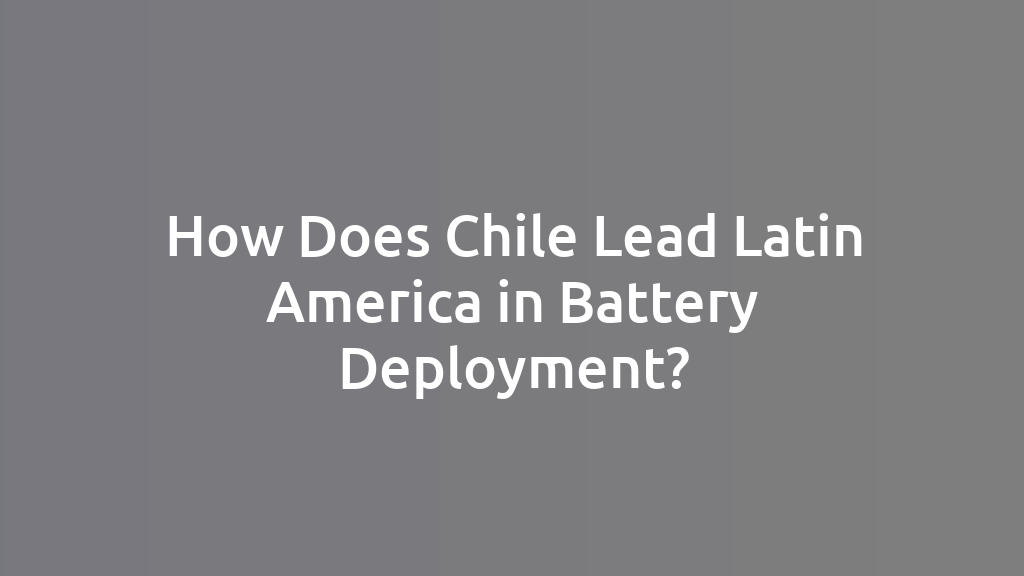 How Does Chile Lead Latin America in Battery Deployment?
