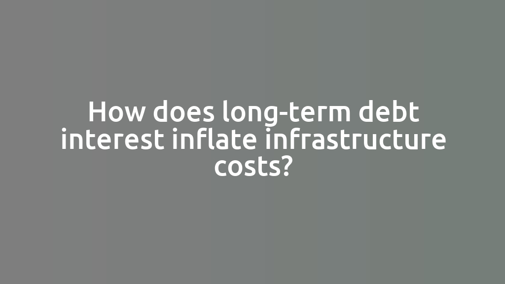 How does long-term debt interest inflate infrastructure costs?