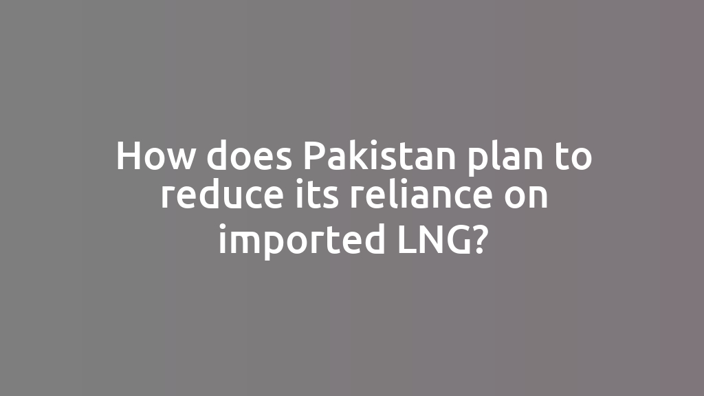 How does Pakistan plan to reduce its reliance on imported LNG?