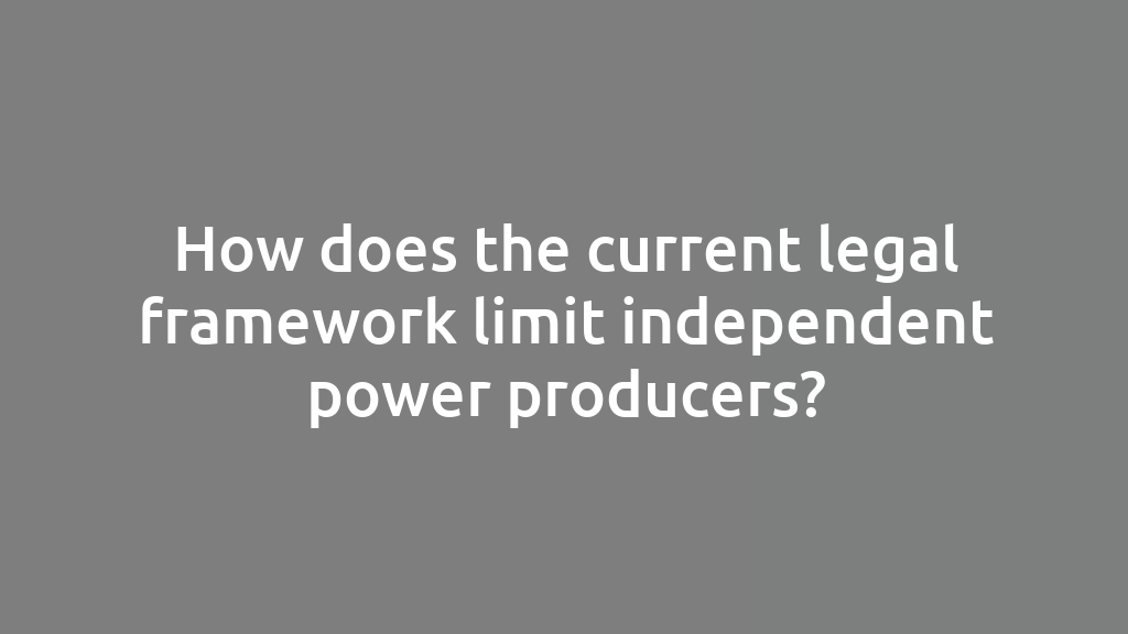 How does the current legal framework limit independent power producers?