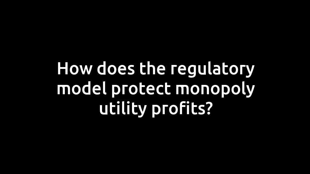 How does the regulatory model protect monopoly utility profits?