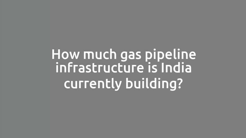 How much gas pipeline infrastructure is India currently building?