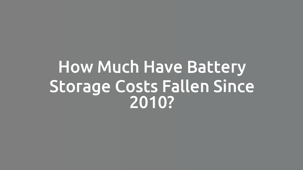 How Much Have Battery Storage Costs Fallen Since 2010?