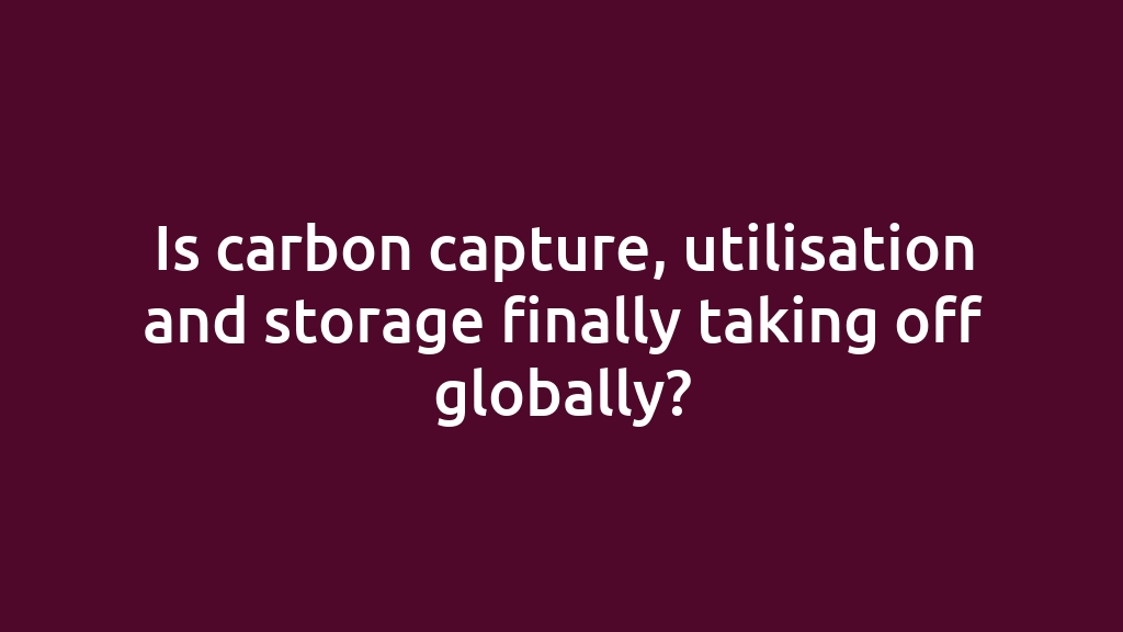 Is carbon capture, utilisation and storage finally taking off globally?