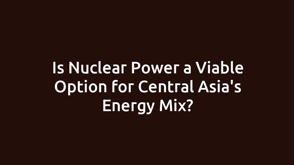 Is Nuclear Power a Viable Option for Central Asia's Energy Mix?