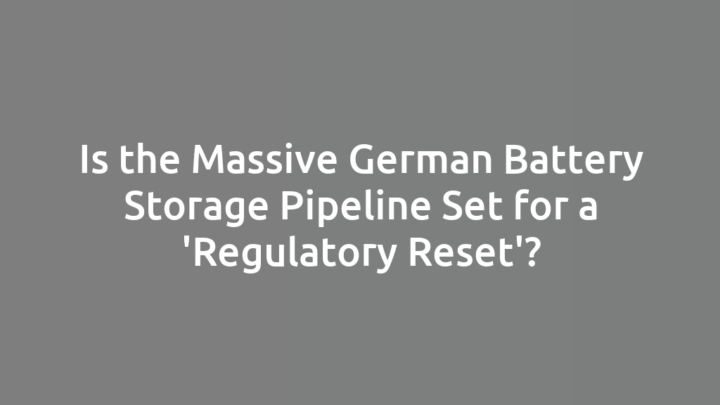 Is the Massive German Battery Storage Pipeline Set for a 'Regulatory Reset'?