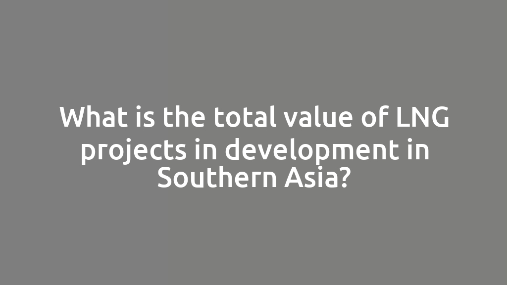 What is the total value of LNG projects in development in Southern Asia?