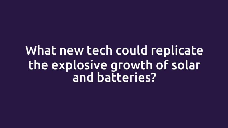 What new tech could replicate the explosive growth of solar and batteries?