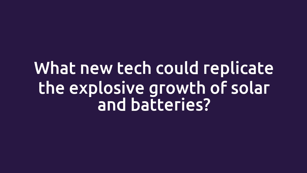 What new tech could replicate the explosive growth of solar and batteries?