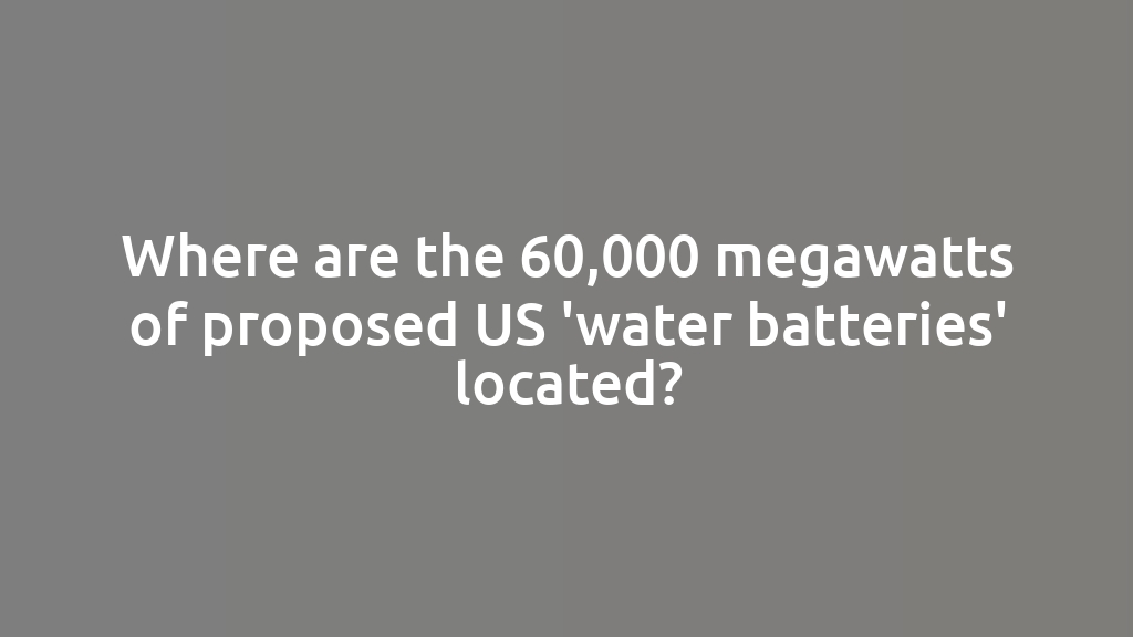 Where are the 60,000 megawatts of proposed US 'water batteries' located?