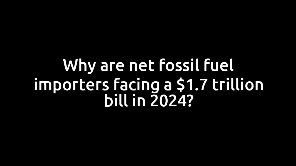 Why are net fossil fuel importers facing a $1.7 trillion bill in 2024?