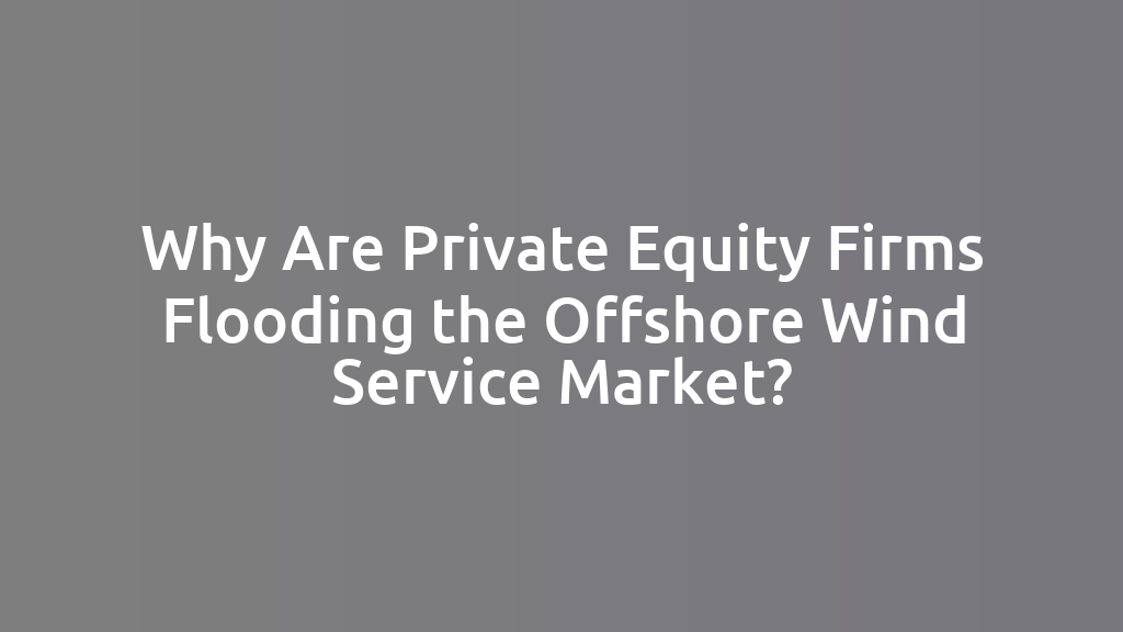 Why Are Private Equity Firms Flooding the Offshore Wind Service Market?