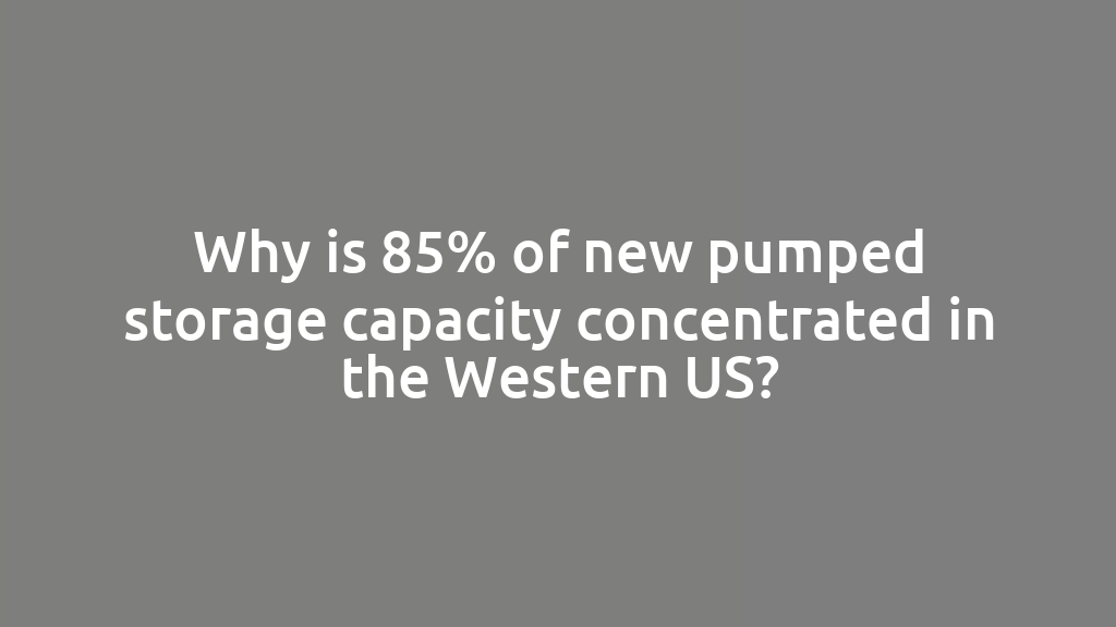 Why is 85% of new pumped storage capacity concentrated in the Western US?