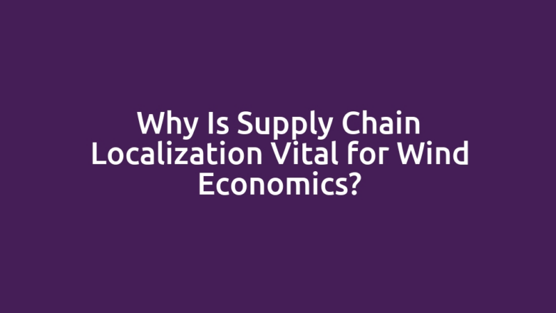 Why Is Supply Chain Localization Vital for Wind Economics?