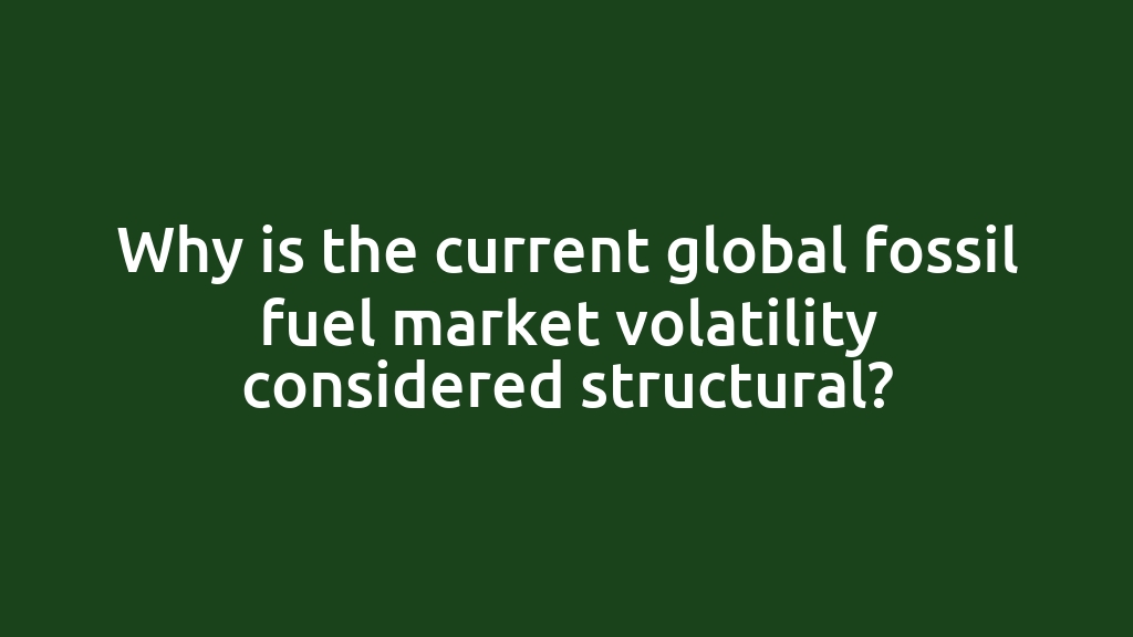 Why is the current global fossil fuel market volatility considered structural?
