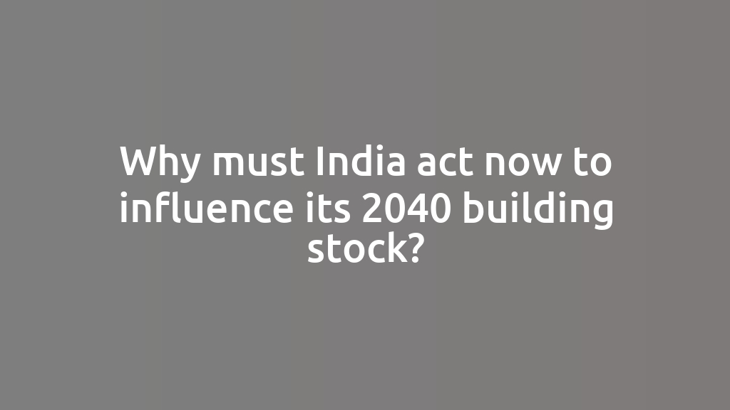 Why must India act now to influence its 2040 building stock?