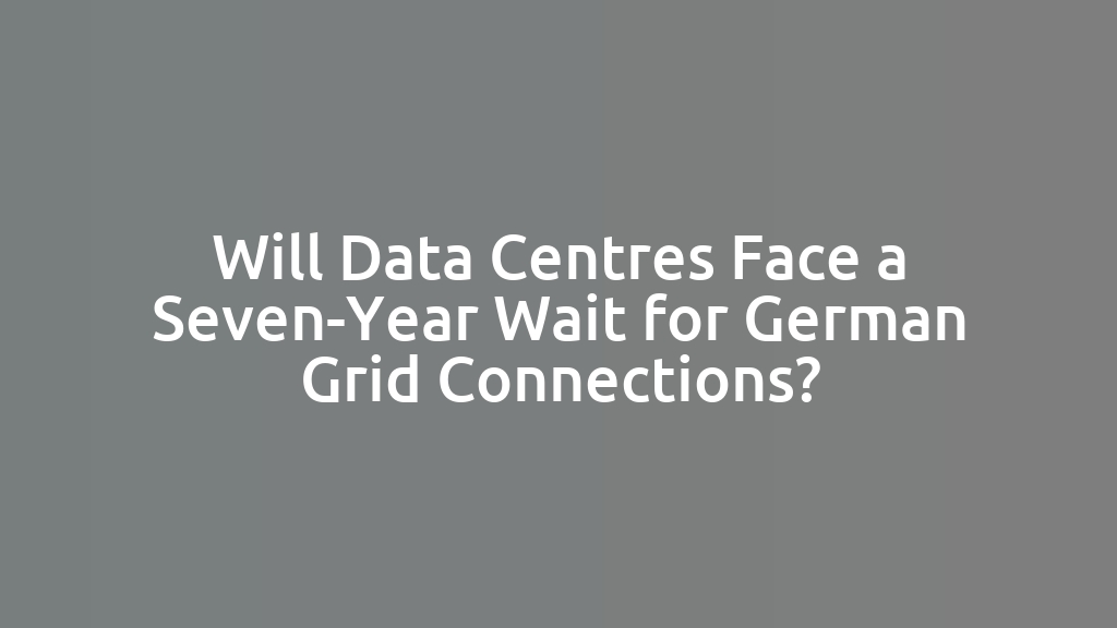 Will Data Centres Face a Seven-Year Wait for German Grid Connections?