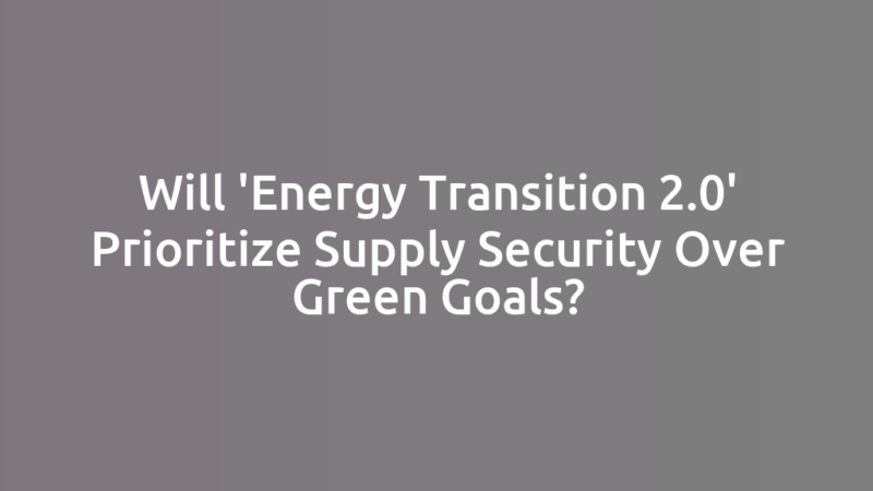 Will 'Energy Transition 2.0' Prioritize Supply Security Over Green Goals?