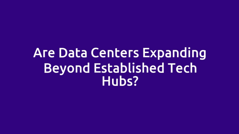 Are Data Centers Expanding Beyond Established Tech Hubs?