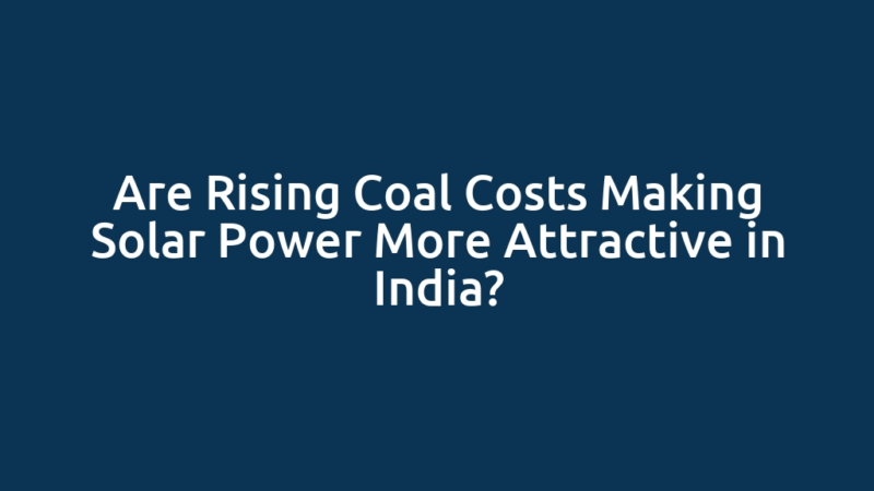 Are Rising Coal Costs Making Solar Power More Attractive in India?