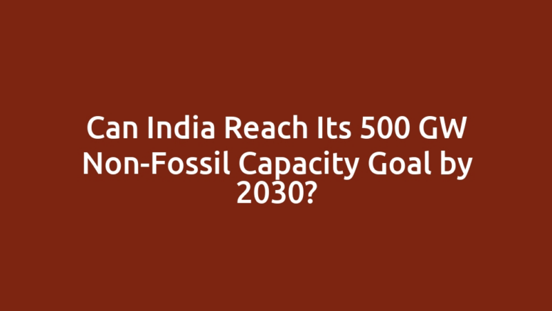 Can India Reach Its 500 GW Non-Fossil Capacity Goal by 2030?