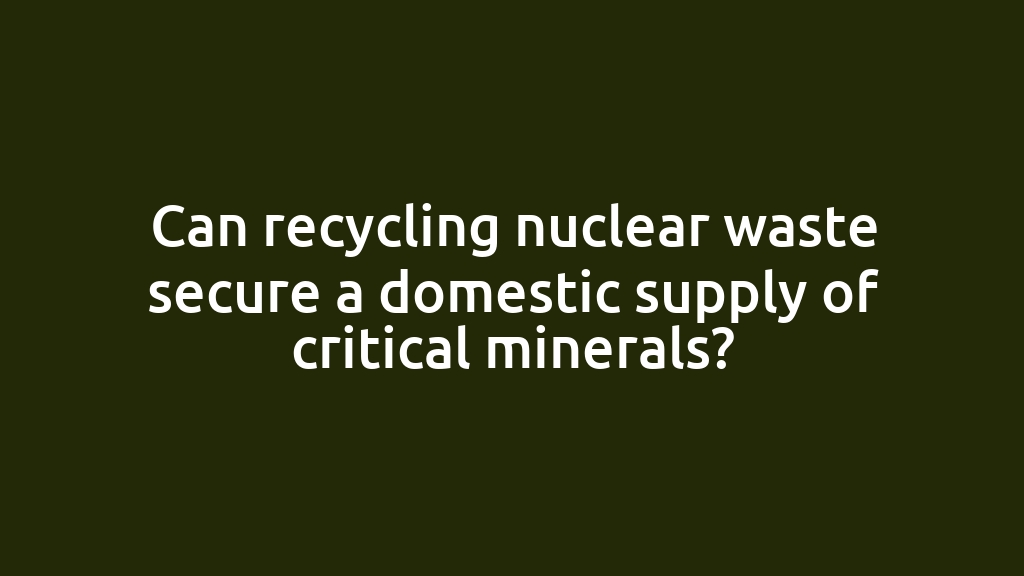 Can recycling nuclear waste secure a domestic supply of critical minerals?