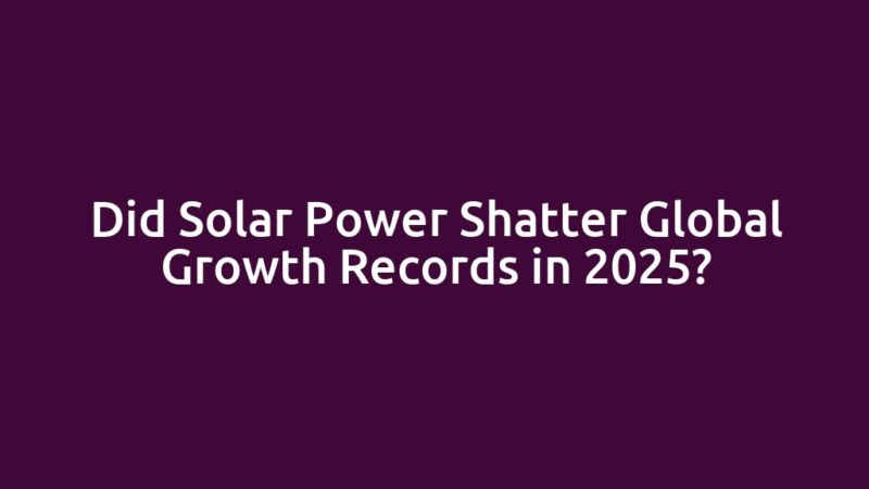 Did Solar Power Shatter Global Growth Records in 2025?