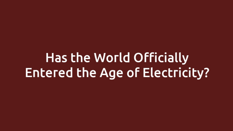 Has the World Officially Entered the Age of Electricity?