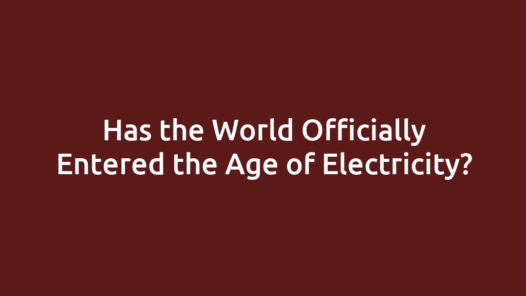 Has the World Officially Entered the Age of Electricity?