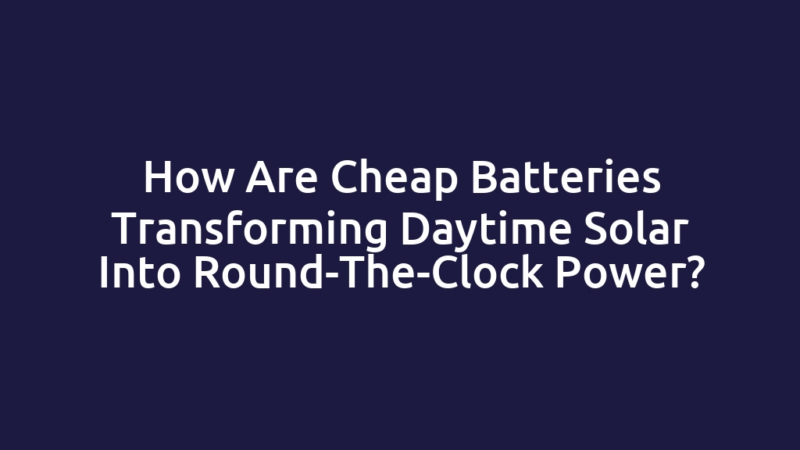How Are Cheap Batteries Transforming Daytime Solar Into Round-The-Clock Power?