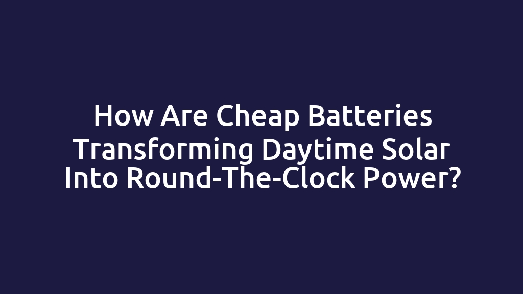 How Are Cheap Batteries Transforming Daytime Solar Into Round-The-Clock Power?