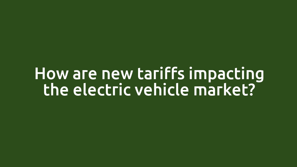 How are new tariffs impacting the electric vehicle market?