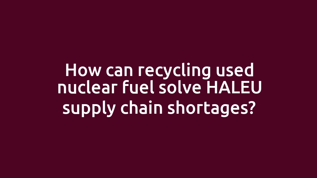 How can recycling used nuclear fuel solve HALEU supply chain shortages?