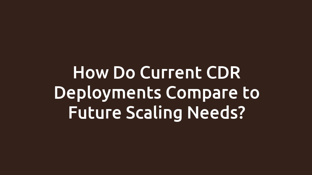 How Do Current CDR Deployments Compare to Future Scaling Needs?