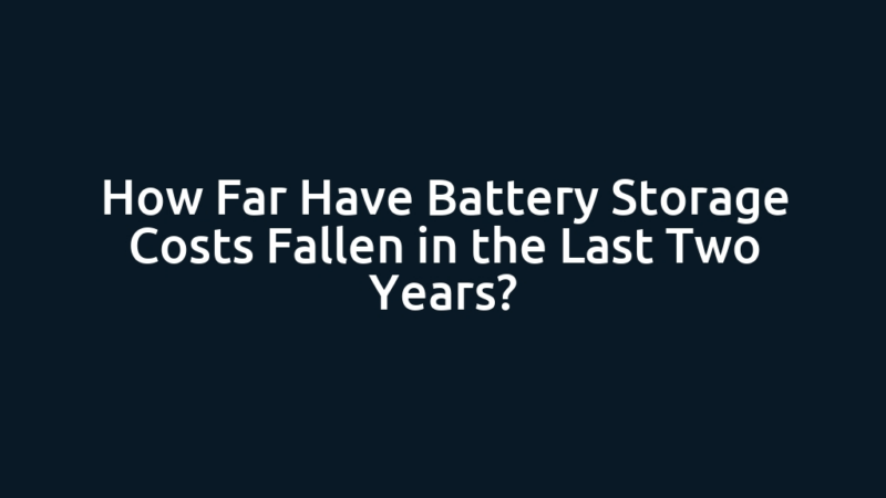 How Far Have Battery Storage Costs Fallen in the Last Two Years?
