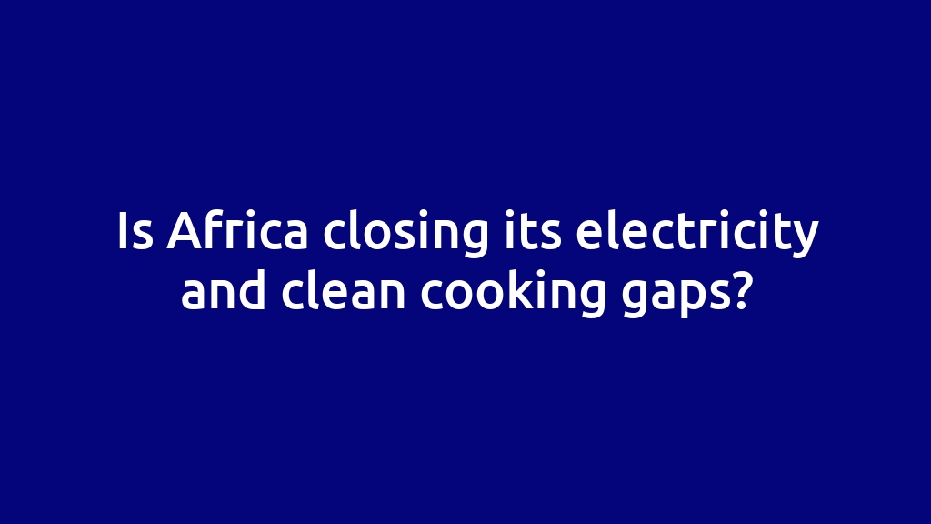 Is Africa closing its electricity and clean cooking gaps?