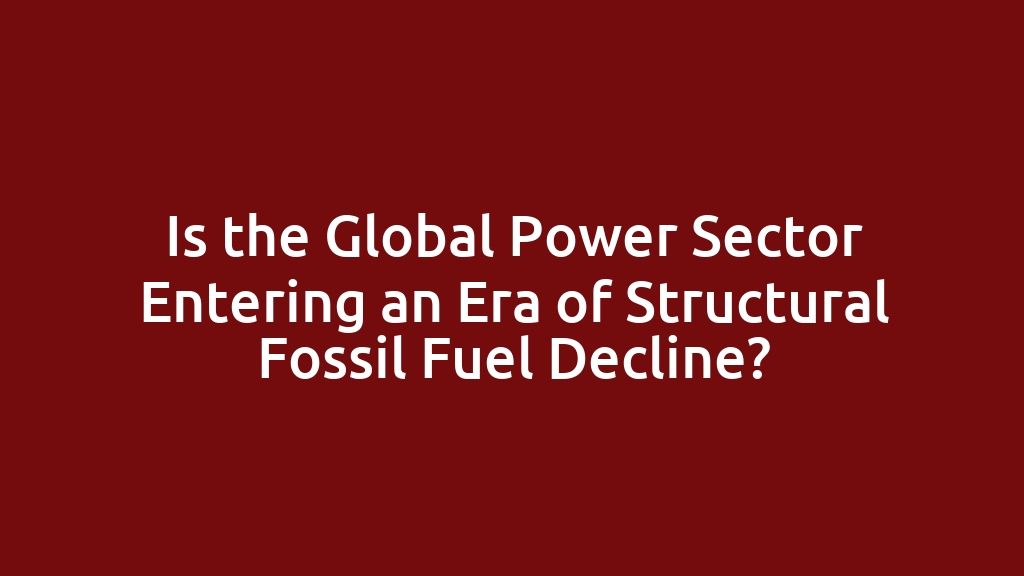 Is the Global Power Sector Entering an Era of Structural Fossil Fuel Decline?