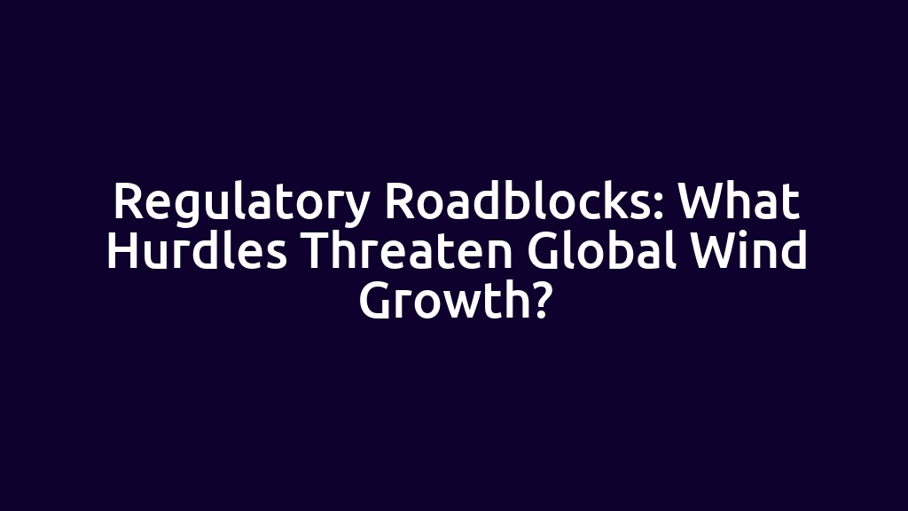 Regulatory Roadblocks: What Hurdles Threaten Global Wind Growth?