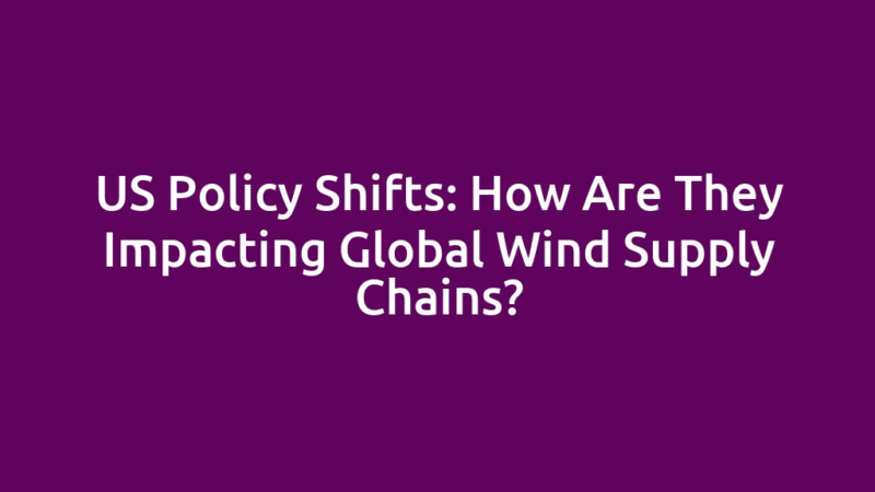 US Policy Shifts: How Are They Impacting Global Wind Supply Chains?