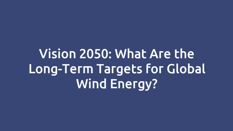 Vision 2050: What Are the Long-Term Targets for Global Wind Energy?